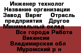 Инженер-технолог › Название организации ­ Завод "Варяг" › Отрасль предприятия ­ Другое › Минимальный оклад ­ 24 000 - Все города Работа » Вакансии   . Владимирская обл.,Муромский р-н